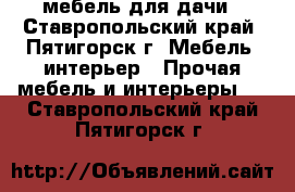 мебель для дачи - Ставропольский край, Пятигорск г. Мебель, интерьер » Прочая мебель и интерьеры   . Ставропольский край,Пятигорск г.